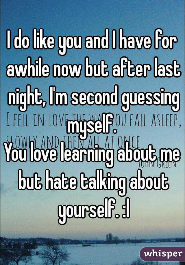I do like you and I have for awhile now but after last night, I'm second guessing myself. 
You love learning about me but hate talking about yourself. :l