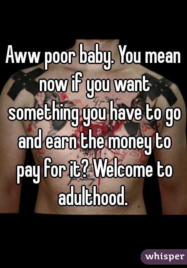 Aww poor baby. You mean now if you want something you have to go and earn the money to pay for it? Welcome to adulthood. 
