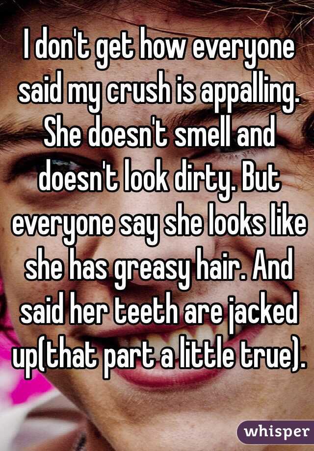 I don't get how everyone said my crush is appalling. She doesn't smell and doesn't look dirty. But everyone say she looks like she has greasy hair. And said her teeth are jacked up(that part a little true). 