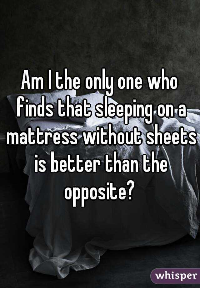 Am I the only one who finds that sleeping on a mattress without sheets is better than the opposite? 