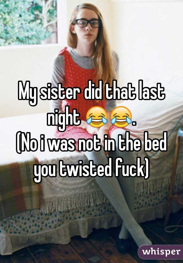 My sister did that last night 😂😂. 
(No i was not in the bed you twisted fuck)