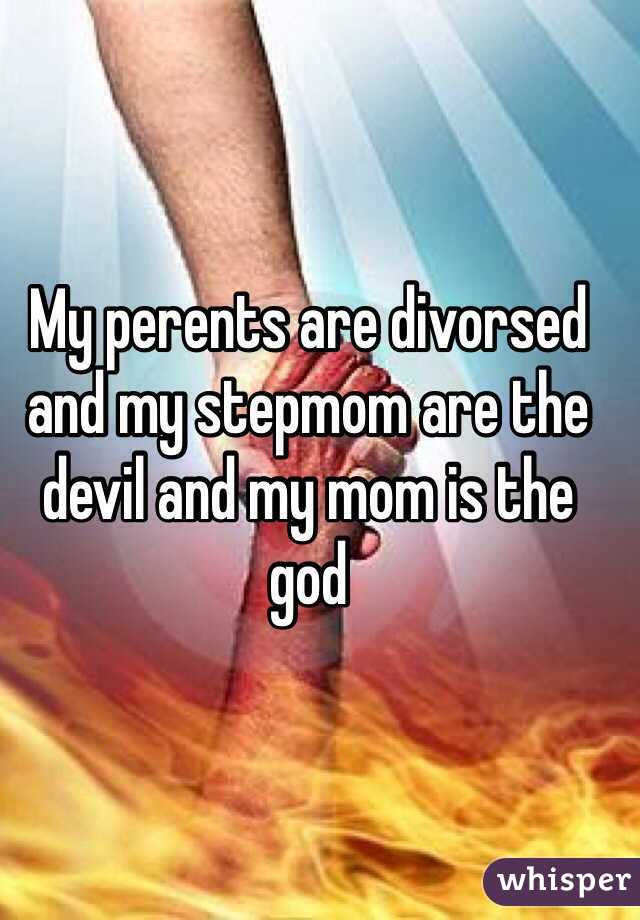 My perents are divorsed 
and my stepmom are the devil and my mom is the god