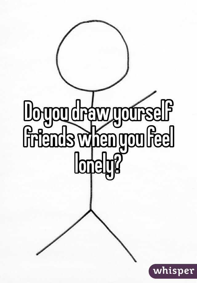 Do you draw yourself friends when you feel lonely?