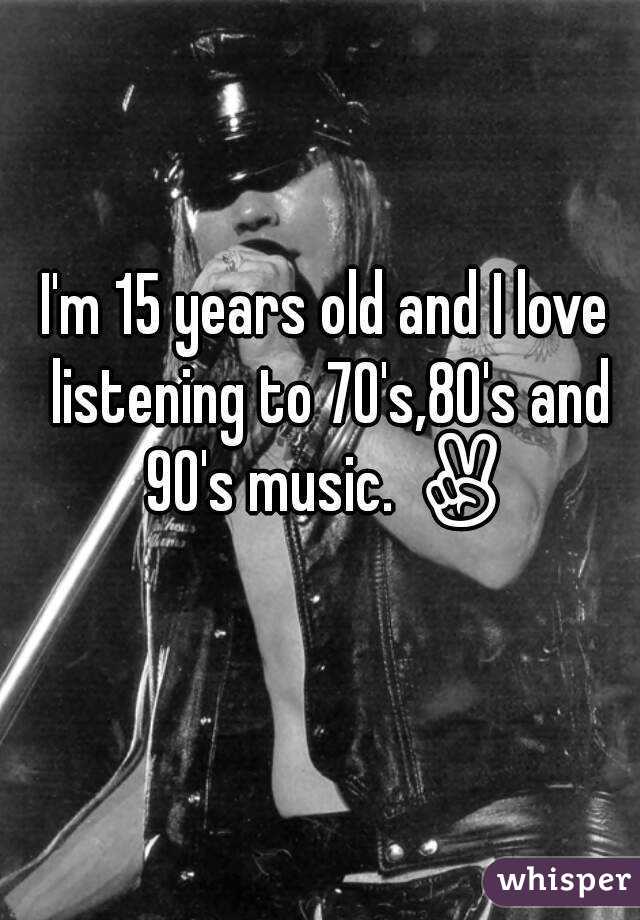 I'm 15 years old and I love listening to 70's,80's and 90's music. ✌
