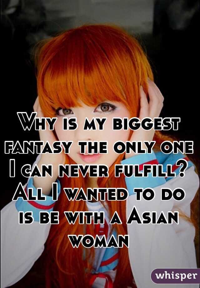 Why is my biggest fantasy the only one I can never fulfill?  All I wanted to do is be with a Asian woman