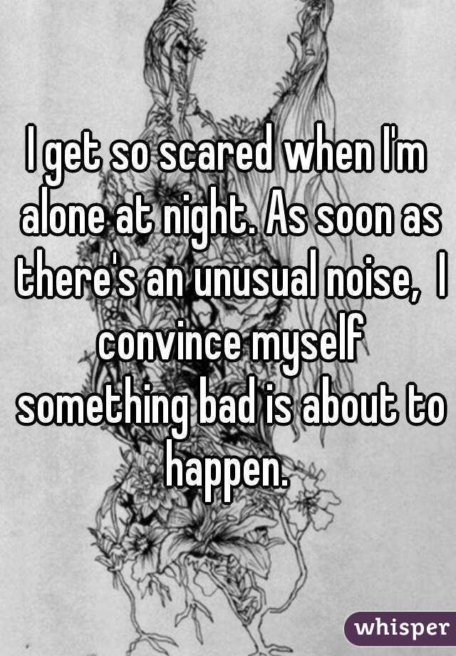 I get so scared when I'm alone at night. As soon as there's an unusual noise,  I convince myself something bad is about to happen. 