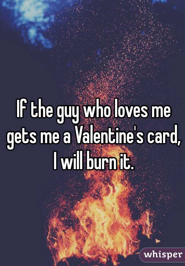 If the guy who loves me gets me a Valentine's card, I will burn it.