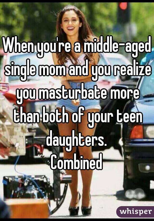 When you're a middle-aged single mom and you realize you masturbate more than both of your teen daughters. 
Combined