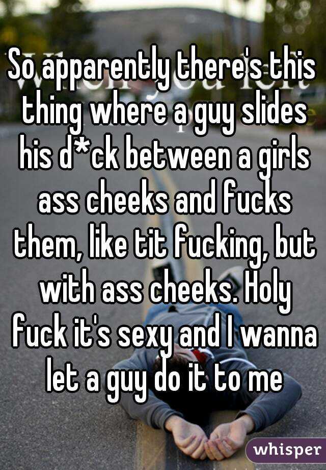 So apparently there's this thing where a guy slides his d*ck between a girls ass cheeks and fucks them, like tit fucking, but with ass cheeks. Holy fuck it's sexy and I wanna let a guy do it to me
