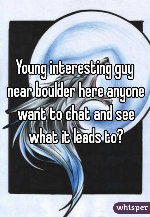 Young interesting guy near boulder here anyone want to chat and see what it leads to?
