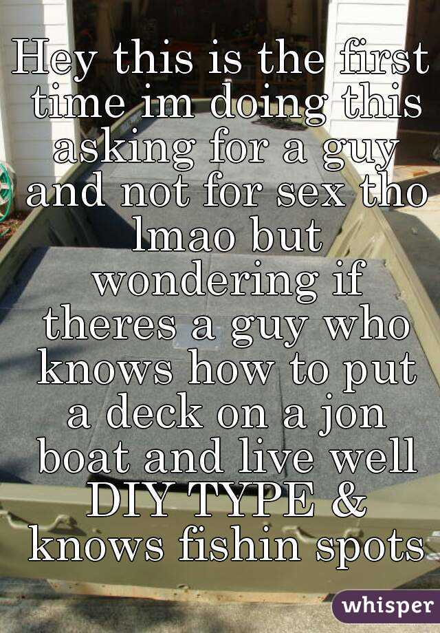 Hey this is the first time im doing this asking for a guy and not for sex tho lmao but wondering if theres a guy who knows how to put a deck on a jon boat and live well DIY TYPE & knows fishin spots