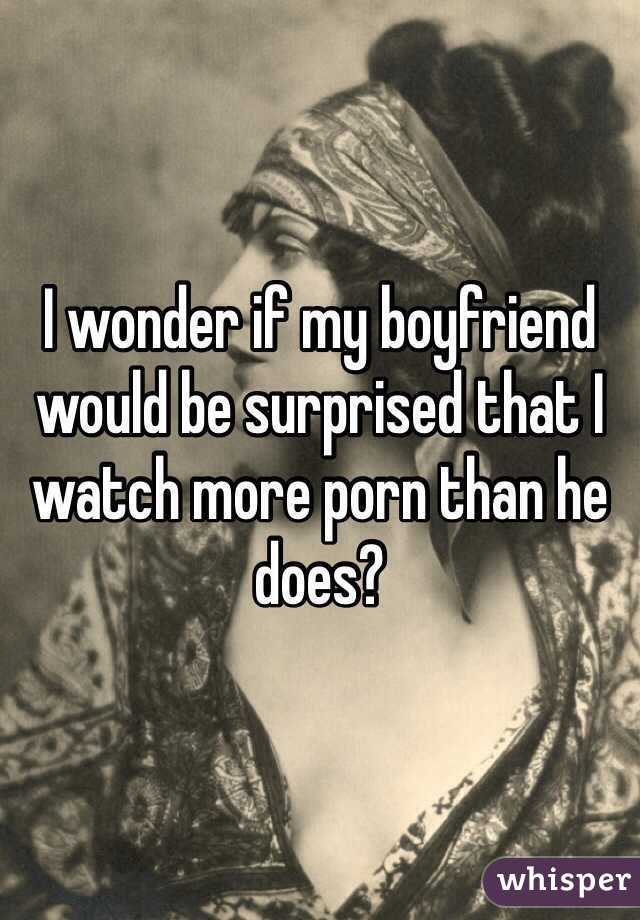 I wonder if my boyfriend would be surprised that I watch more porn than he does?