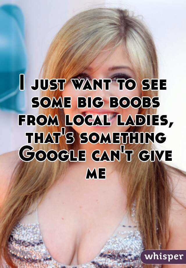 I just want to see some big boobs from local ladies, that's something Google can't give me