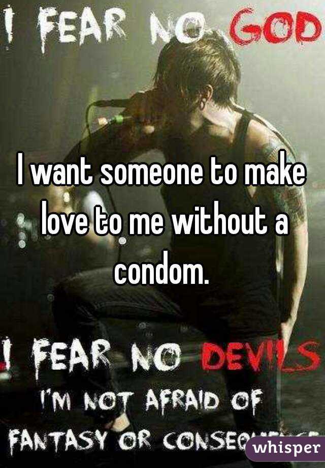 I want someone to make love to me without a condom. 