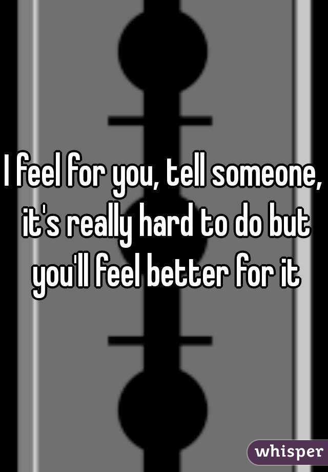 I feel for you, tell someone, it's really hard to do but you'll feel better for it