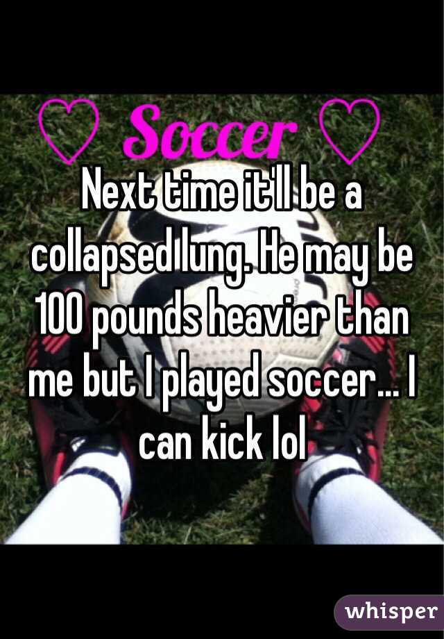 Next time it'll be a collapsed lung. He may be 100 pounds heavier than me but I played soccer... I can kick lol
