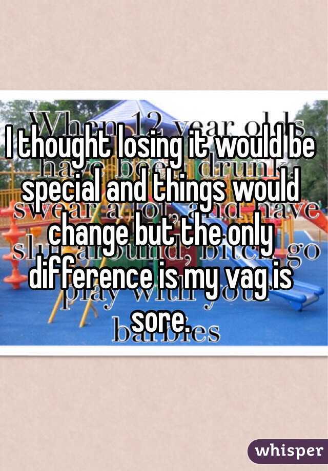I thought losing it would be special and things would change but the only difference is my vag is sore.