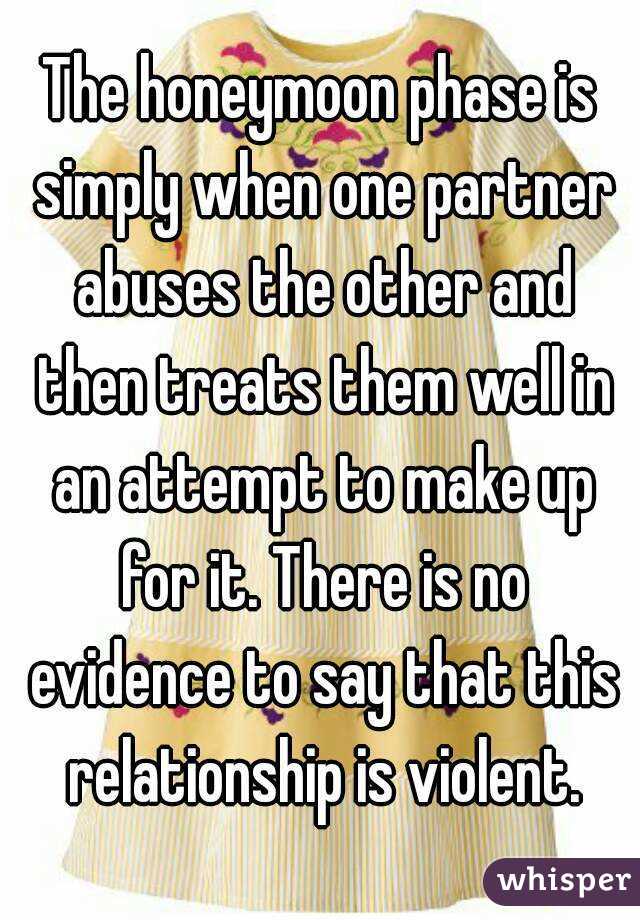 The honeymoon phase is simply when one partner abuses the other and then treats them well in an attempt to make up for it. There is no evidence to say that this relationship is violent.