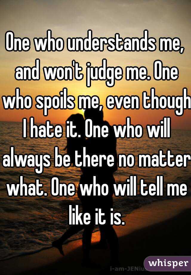 One who understands me, and won't judge me. One who spoils me, even though I hate it. One who will always be there no matter what. One who will tell me like it is.