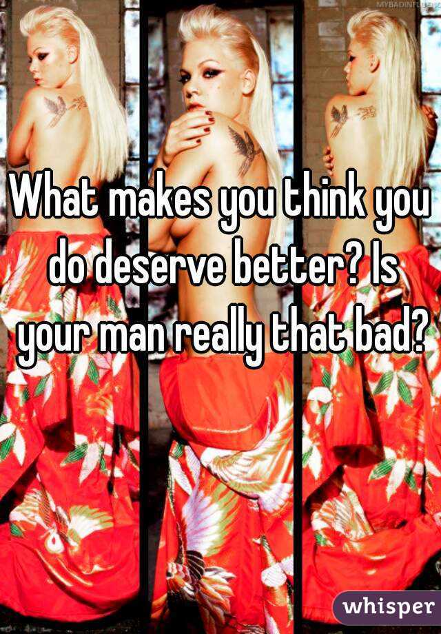 What makes you think you do deserve better? Is your man really that bad? 