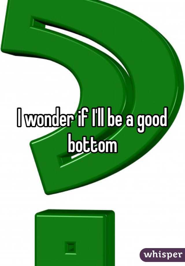 I wonder if I'll be a good bottom 