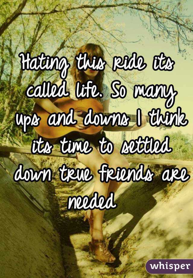 Hating this ride its called life. So many ups and downs I think its time to settled down true friends are needed  