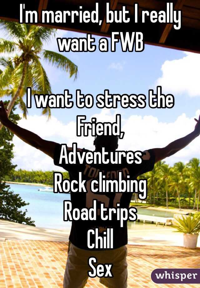 I'm married, but I really want a FWB 

I want to stress the Friend, 
Adventures
Rock climbing 
Road trips
Chill 
Sex 