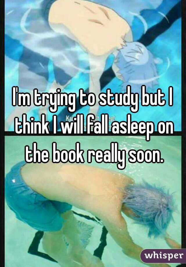 I'm trying to study but I think I will fall asleep on the book really soon.