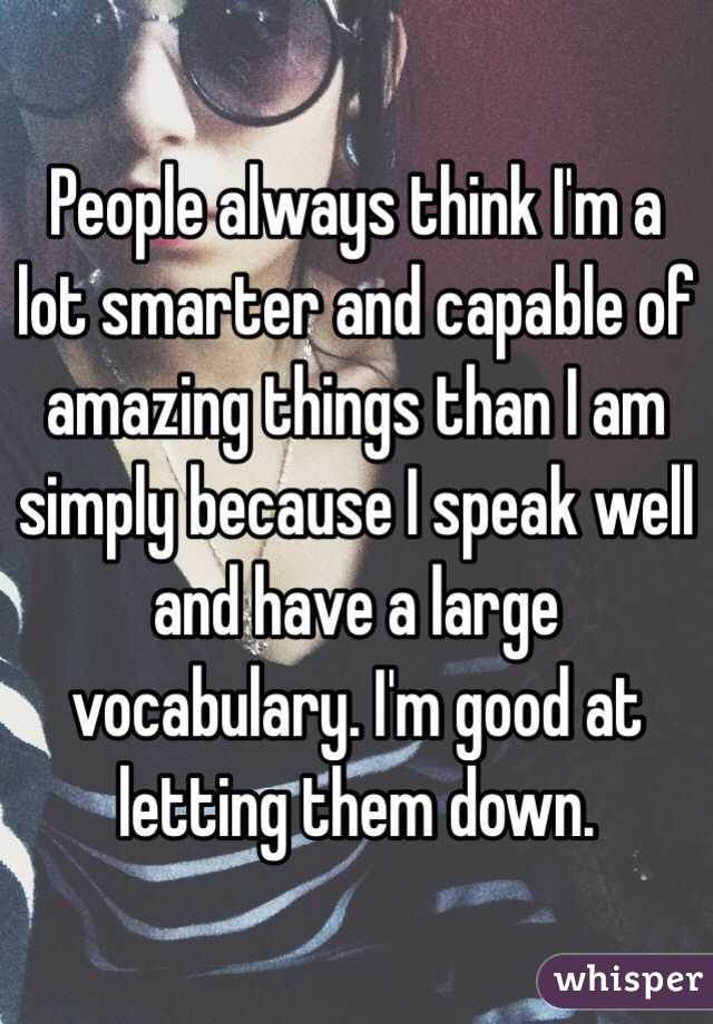 People always think I'm a lot smarter and capable of amazing things than I am simply because I speak well and have a large vocabulary. I'm good at letting them down. 