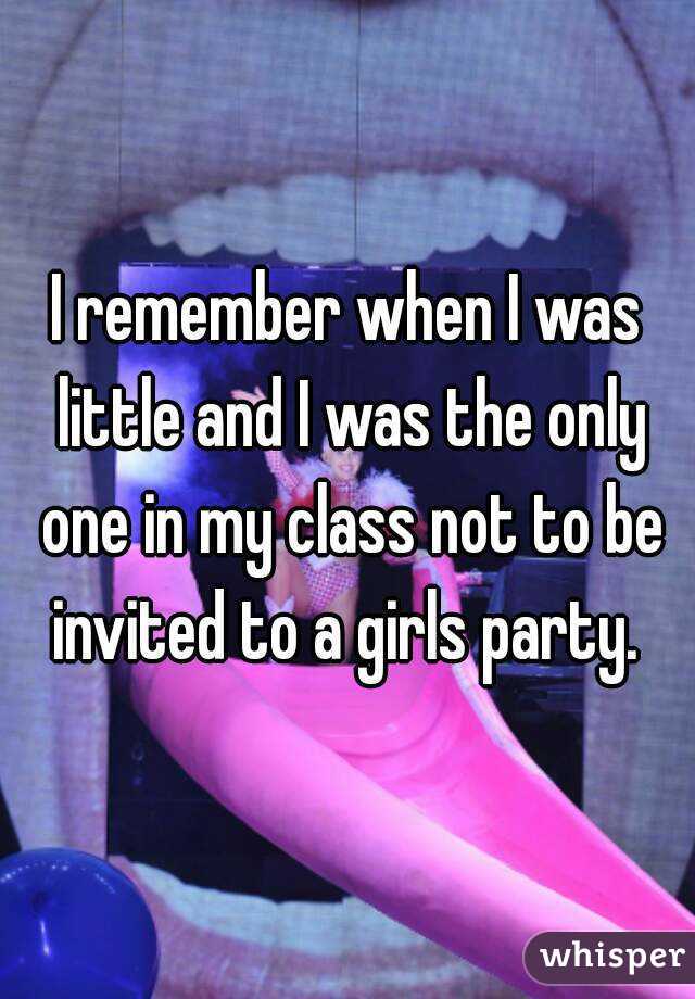 I remember when I was little and I was the only one in my class not to be invited to a girls party. 
