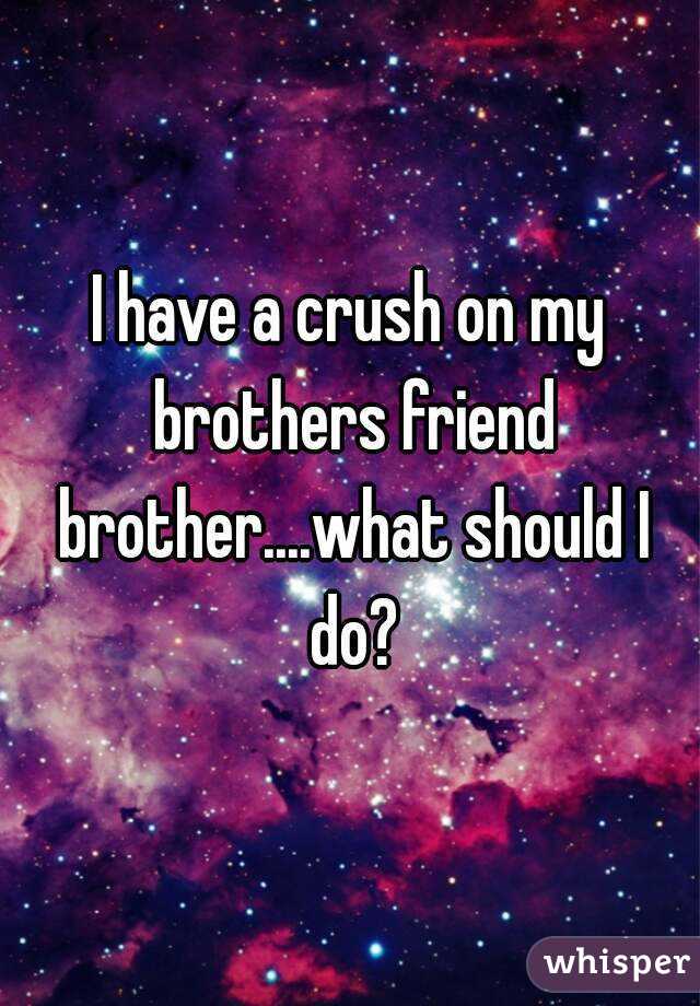 I have a crush on my brothers friend brother....what should I do?