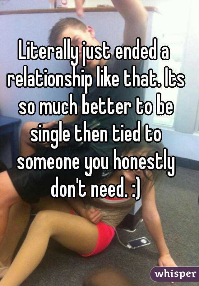 Literally just ended a relationship like that. Its so much better to be single then tied to someone you honestly don't need. :)