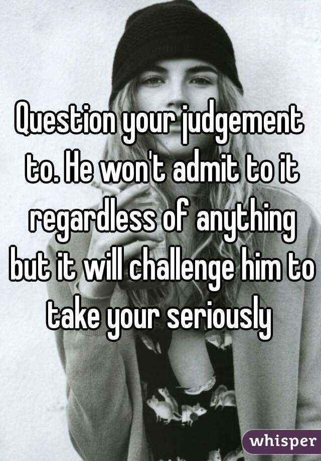 Question your judgement to. He won't admit to it regardless of anything but it will challenge him to take your seriously 