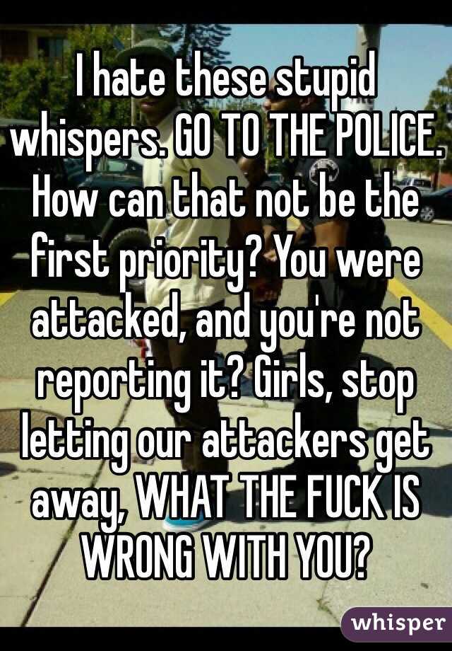 I hate these stupid whispers. GO TO THE POLICE. How can that not be the first priority? You were attacked, and you're not reporting it? Girls, stop letting our attackers get away, WHAT THE FUCK IS WRONG WITH YOU?