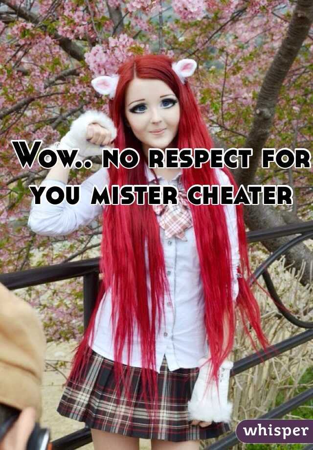 Wow.. no respect for you mister cheater 