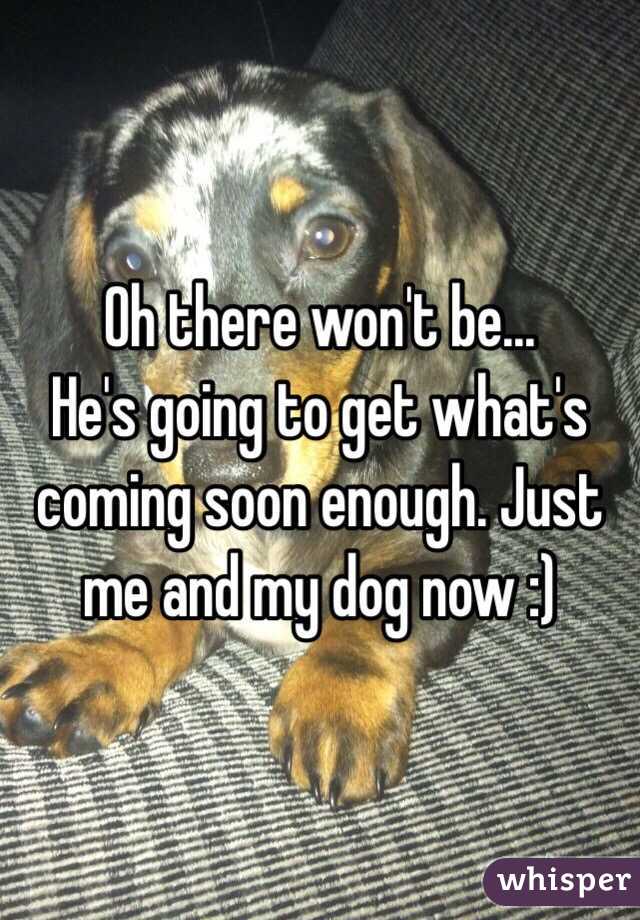 Oh there won't be... 
He's going to get what's coming soon enough. Just me and my dog now :) 
