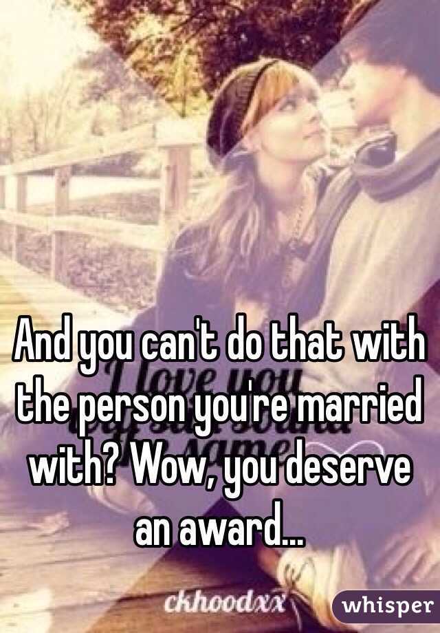 And you can't do that with the person you're married with? Wow, you deserve an award...