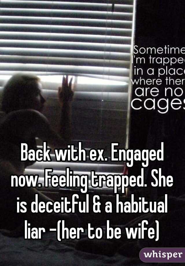 Back with ex. Engaged now. Feeling trapped. She is deceitful & a habitual liar -(her to be wife) 