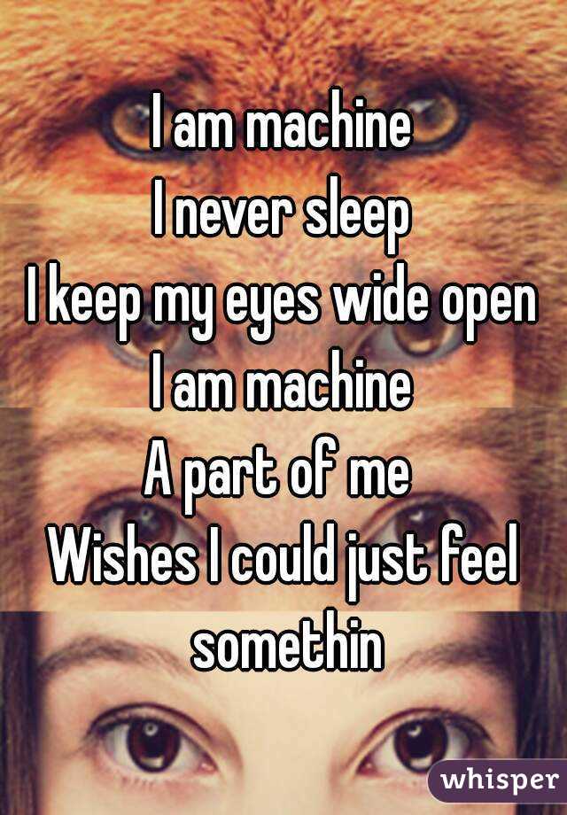 I am machine
I never sleep
I keep my eyes wide open
I am machine
A part of me 
Wishes I could just feel somethin
