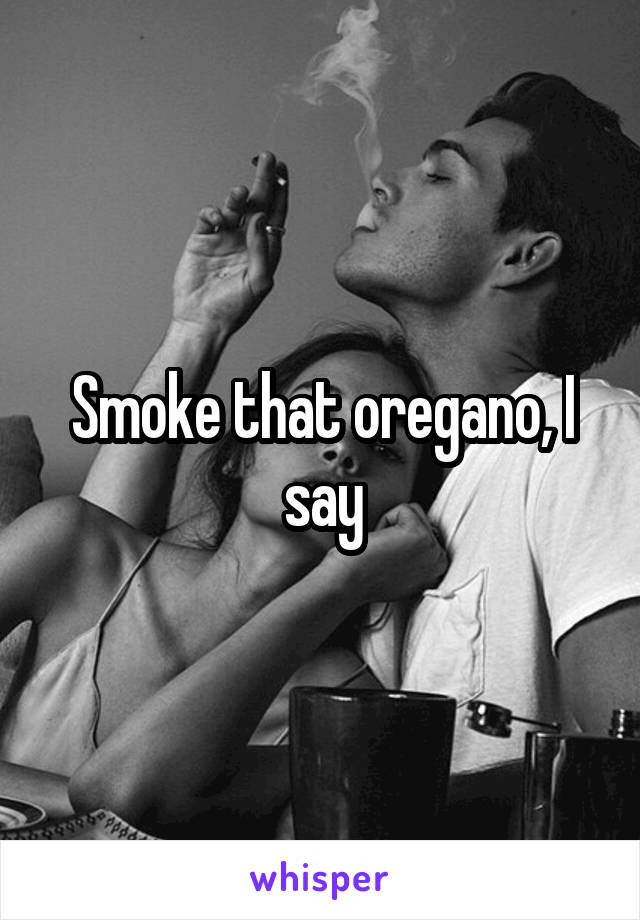 Smoke that oregano, I say