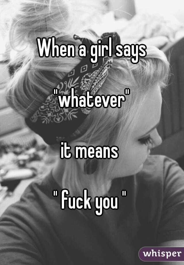 When a girl says

 "whatever" 

it means 

" fuck you " 