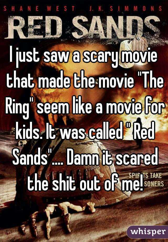 I just saw a scary movie that made the movie "The Ring" seem like a movie for kids. It was called " Red Sands".... Damn it scared the shit out of me!