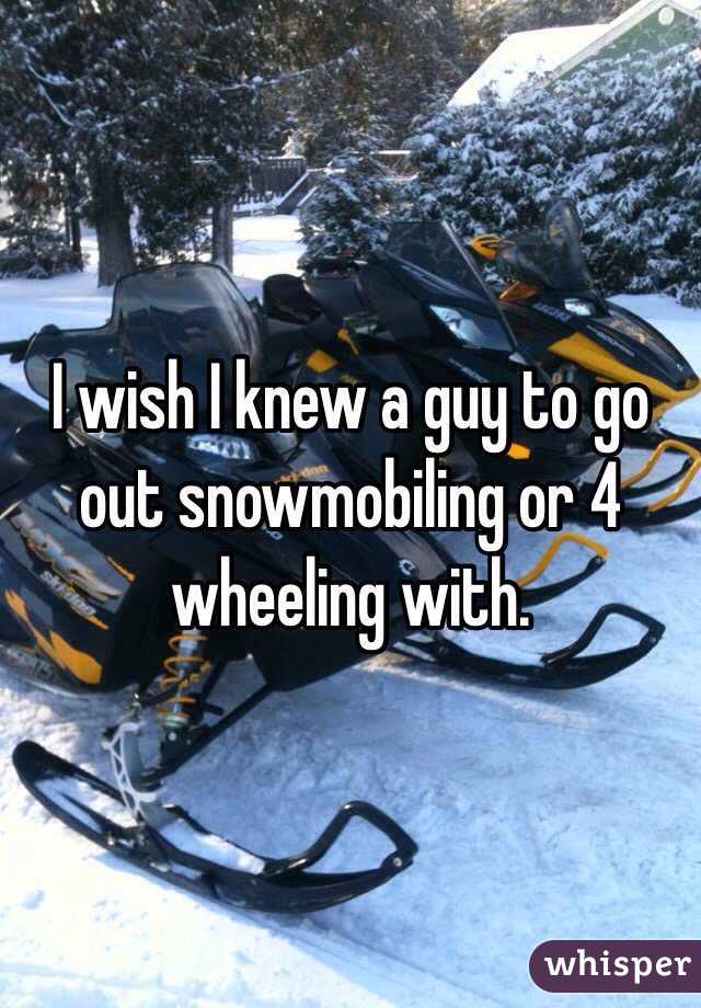 I wish I knew a guy to go out snowmobiling or 4 wheeling with. 