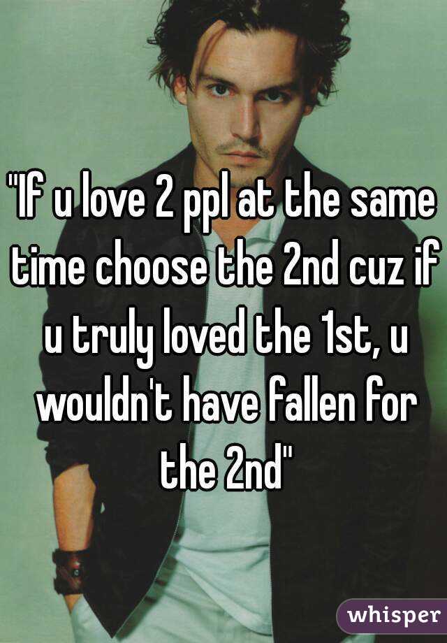"If u love 2 ppl at the same time choose the 2nd cuz if u truly loved the 1st, u wouldn't have fallen for the 2nd"