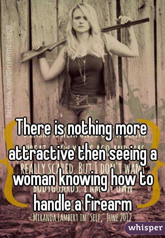 There is nothing more attractive then seeing a woman knowing how to handle a firearm
