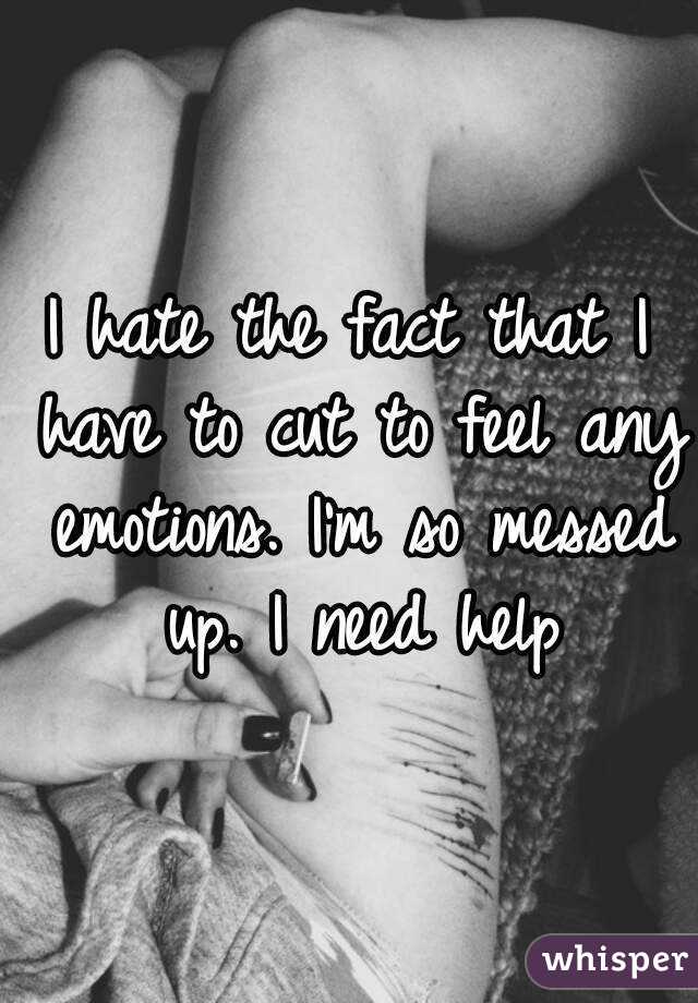 I hate the fact that I have to cut to feel any emotions. I'm so messed up. I need help