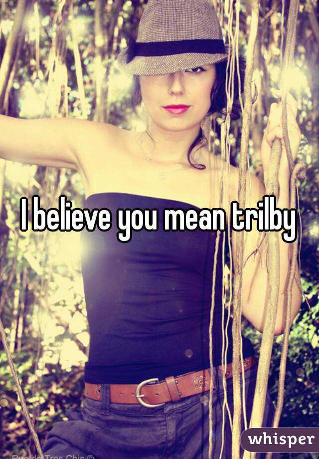 I believe you mean trilby