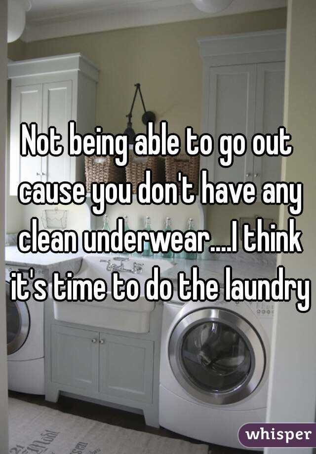 Not being able to go out cause you don't have any clean underwear....I think it's time to do the laundry