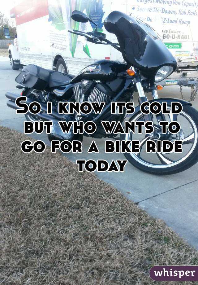 So i know its cold but who wants to go for a bike ride today