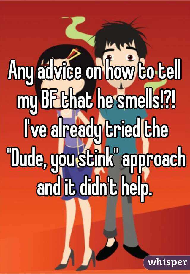 Any advice on how to tell my BF that he smells!?! I've already tried the "Dude, you stink" approach and it didn't help. 